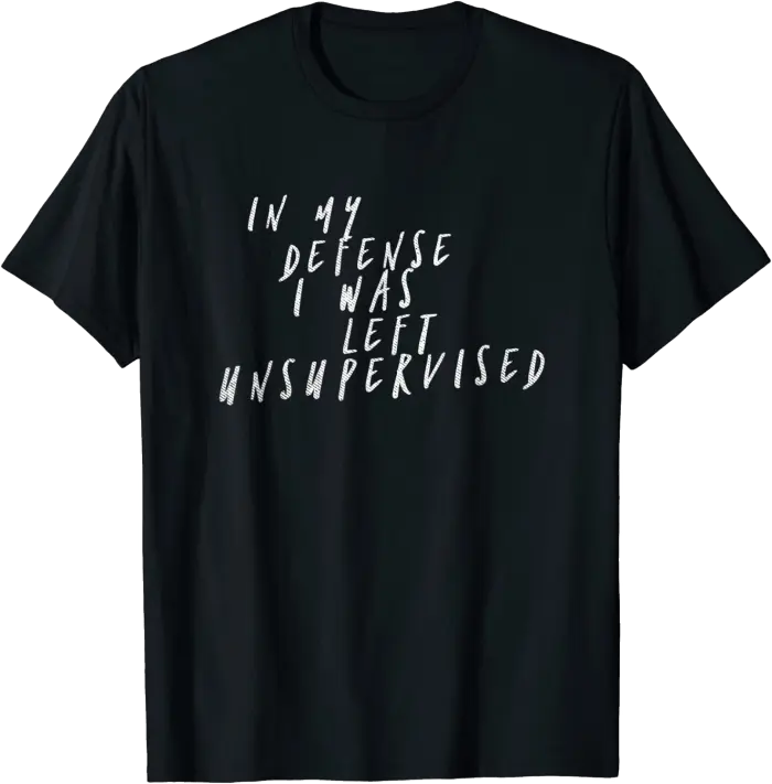 In My Defense I Was Left Unsupervised T-Shirt