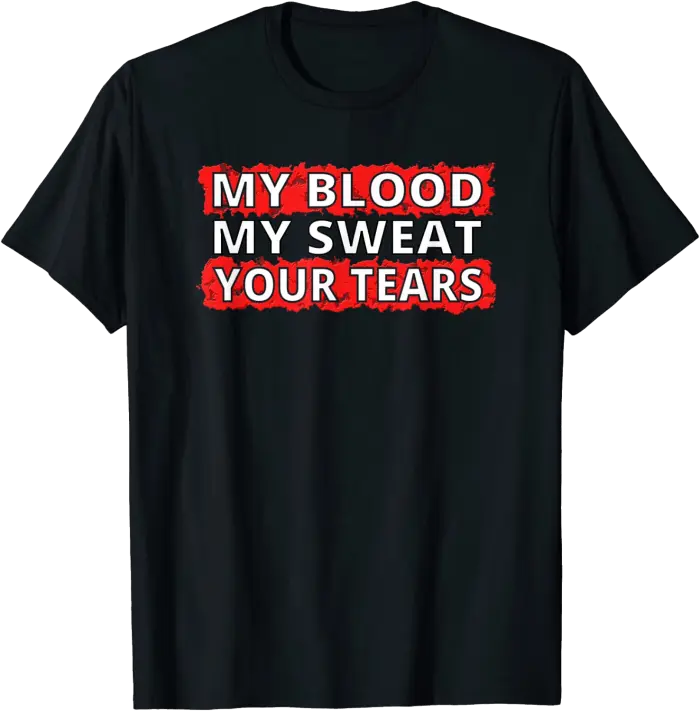 My Blood, My Sweat, Your Tears T-Shirt