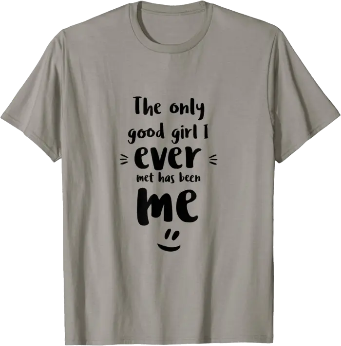 The only good girl I ever met has been me T-Shirt