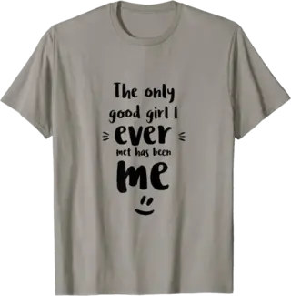 The only good girl I ever met has been me T-Shirt