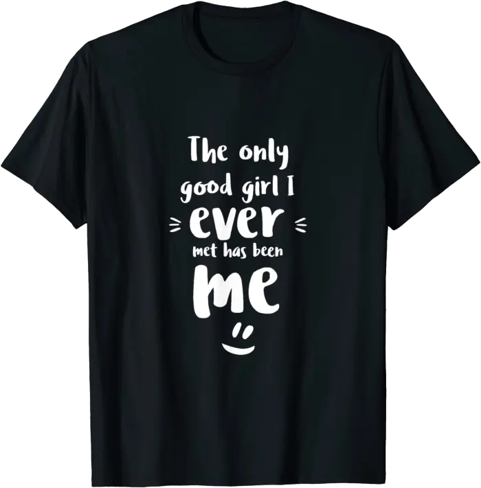The only good girl I ever met has been me T-Shirt