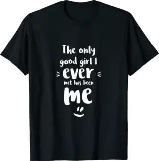 The only good girl I ever met has been me T-Shirt