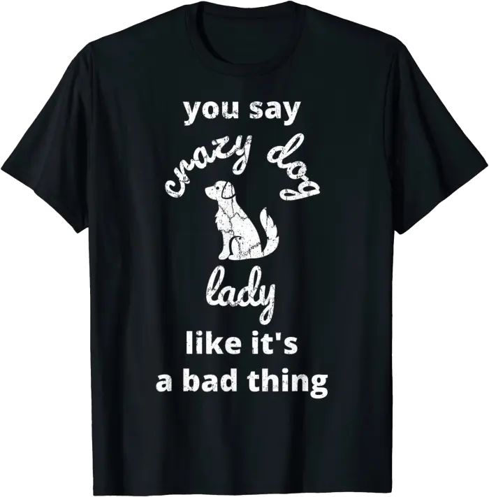 You Say Crazy Dog Lady Like It's a Bad Thing T-Shirt