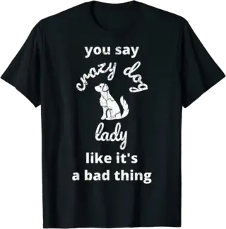 You Say Crazy Dog Lady Like It's a Bad Thing T-Shirt